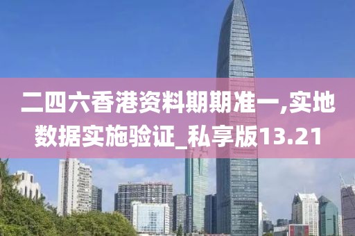 二四六香港资料期期准一,实地数据实施验证_私享版13.21