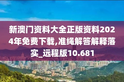 新澳门资料大全正版资料2024年免费下载,准绳解答解释落实_远程版10.681