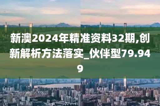 新澳2024年精准资料32期,创新解析方法落实_伙伴型79.949