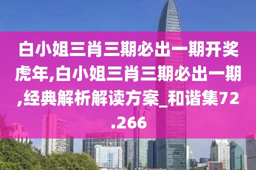 白小姐三肖三期必出一期开奖虎年,白小姐三肖三期必出一期,经典解析解读方案_和谐集72.266