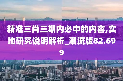 精准三肖三期内必中的内容,实地研究说明解析_潮流版82.699