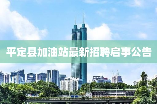 平定县加油站最新招聘启事公告