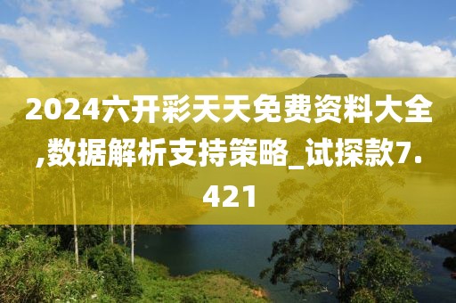 2024六开彩天天免费资料大全,数据解析支持策略_试探款7.421