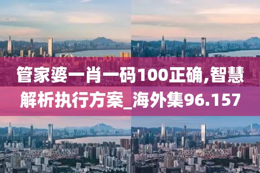 管家婆一肖一码100正确,智慧解析执行方案_海外集96.157