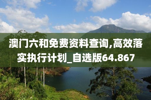 澳门六和免费资料查询,高效落实执行计划_自选版64.867