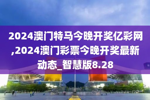 2024澳门特马今晚开奖亿彩网,2024澳门彩票今晚开奖最新动态_智慧版8.28