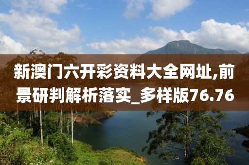 新澳门六开彩资料大全网址,前景研判解析落实_多样版76.76