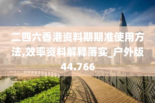 二四六香港资料期期准使用方法,效率资料解释落实_户外版44.766