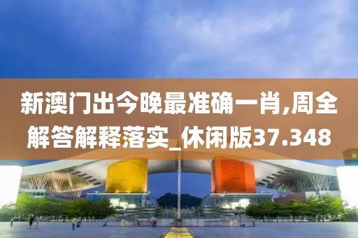 新澳门出今晚最准确一肖,周全解答解释落实_休闲版37.348