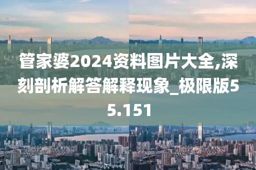 管家婆2024资料图片大全,深刻剖析解答解释现象_极限版55.151