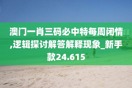 澳门一肖三码必中特每周闭情,逻辑探讨解答解释现象_新手款24.615