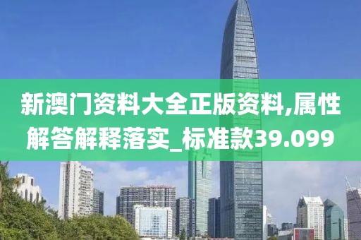 新澳门资料大全正版资料,属性解答解释落实_标准款39.099