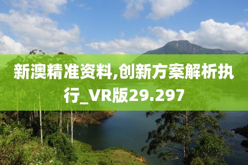 新澳精准资料,创新方案解析执行_VR版29.297