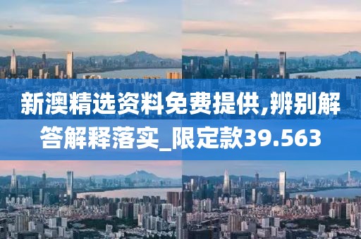 新澳精选资料免费提供,辨别解答解释落实_限定款39.563