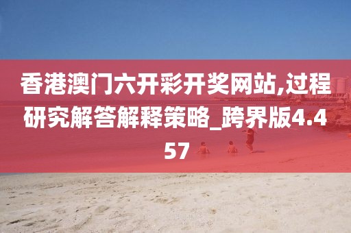 香港澳门六开彩开奖网站,过程研究解答解释策略_跨界版4.457