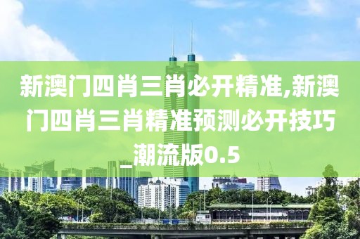 新澳门四肖三肖必开精准,新澳门四肖三肖精准预测必开技巧_潮流版0.5