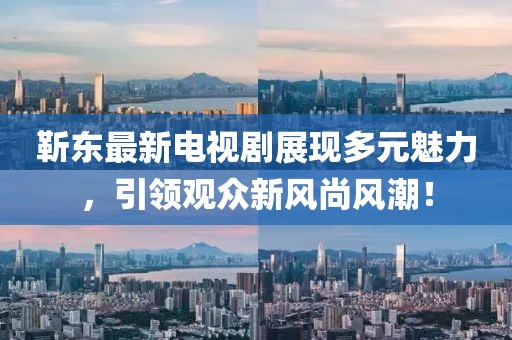 靳东最新电视剧展现多元魅力，引领观众新风尚风潮！