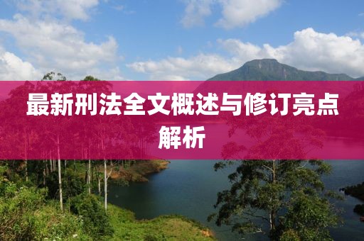 最新刑法全文概述与修订亮点解析