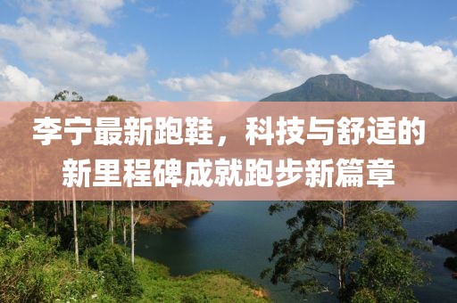 李宁最新跑鞋，科技与舒适的新里程碑成就跑步新篇章