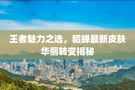 王者魅力之选，貂蝉最新皮肤华丽转变揭秘