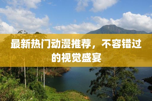 最新热门动漫推荐，不容错过的视觉盛宴