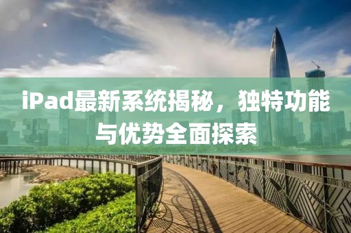 iPad最新系统揭秘，独特功能与优势全面探索