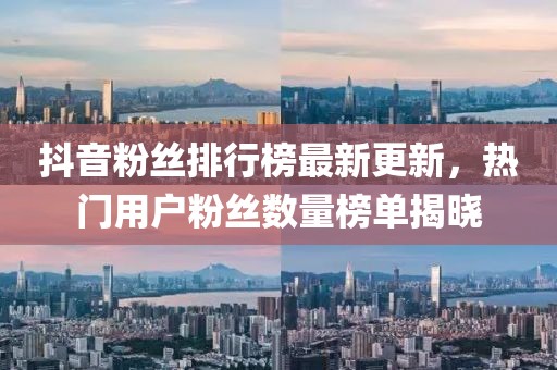 抖音粉丝排行榜最新更新，热门用户粉丝数量榜单揭晓