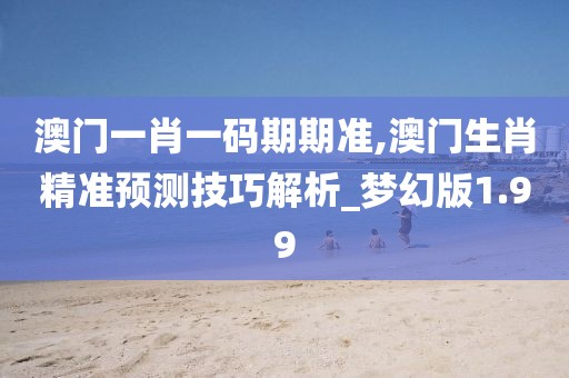 澳门一肖一码期期准,澳门生肖精准预测技巧解析_梦幻版1.99