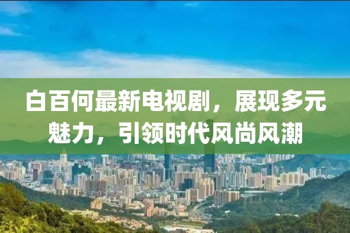 白百何最新电视剧，展现多元魅力，引领时代风尚风潮