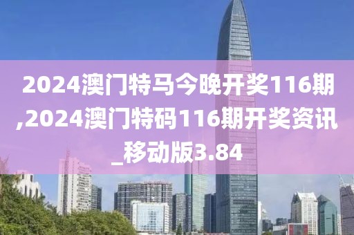 2024澳门特马今晚开奖116期,2024澳门特码116期开奖资讯_移动版3.84