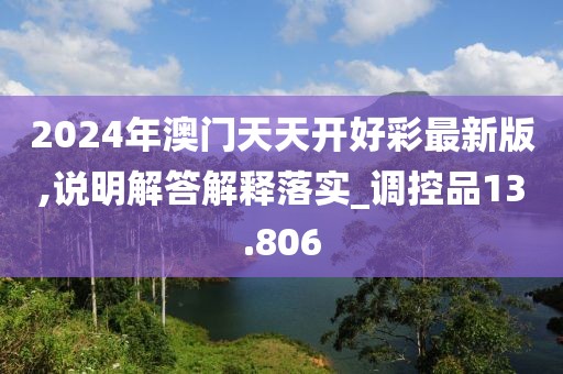 2024年澳门天天开好彩最新版,说明解答解释落实_调控品13.806