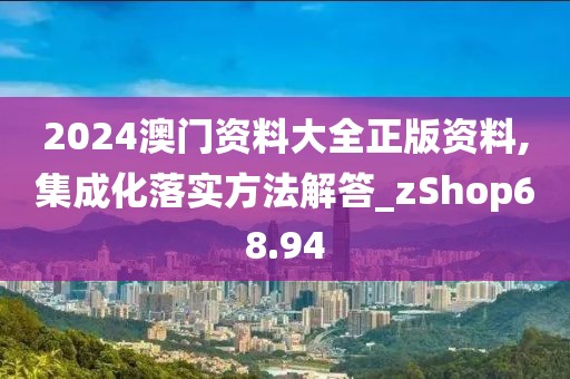 2024澳门资料大全正版资料,集成化落实方法解答_zShop68.94
