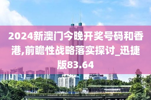 2024新澳门今晚开奖号码和香港,前瞻性战略落实探讨_迅捷版83.64