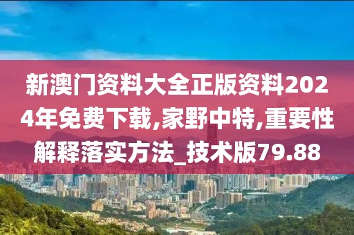 新澳门资料大全正版资料2024年免费下载,家野中特,重要性解释落实方法_技术版79.88