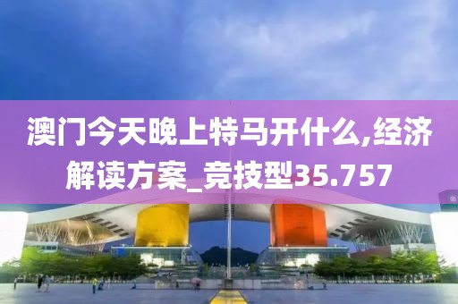 澳门今天晚上特马开什么,经济解读方案_竞技型35.757