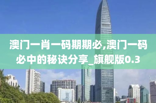 澳门一肖一码期期必,澳门一码必中的秘诀分享_旗舰版0.3