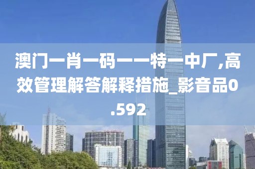 澳门一肖一码一一特一中厂,高效管理解答解释措施_影音品0.592