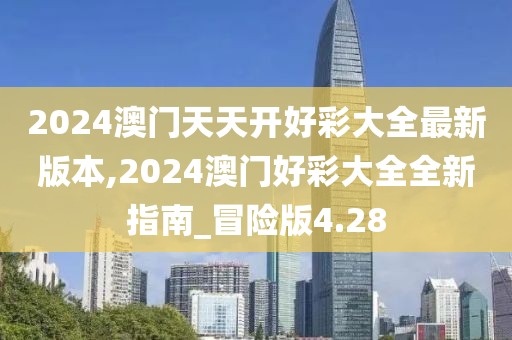 2024澳门天天开好彩大全最新版本,2024澳门好彩大全全新指南_冒险版4.28