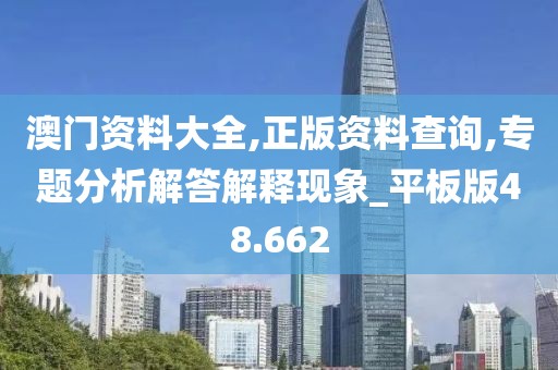 澳门资料大全,正版资料查询,专题分析解答解释现象_平板版48.662