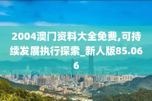 2004澳门资料大全免费,可持续发展执行探索_新人版85.066
