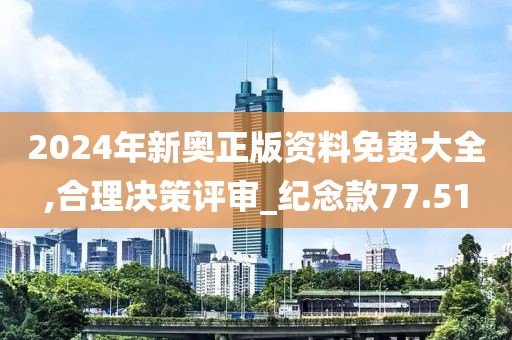 2024年新奥正版资料免费大全,合理决策评审_纪念款77.51