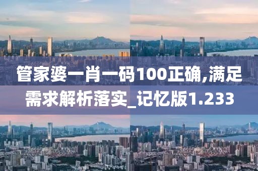 管家婆一肖一码100正确,满足需求解析落实_记忆版1.233