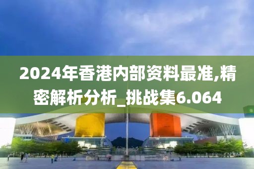 2024年香港内部资料最准,精密解析分析_挑战集6.064