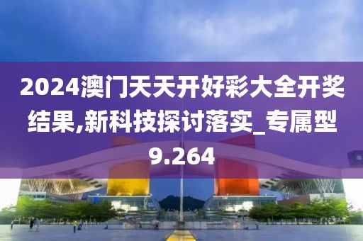 2024澳门天天开好彩大全开奖结果,新科技探讨落实_专属型9.264