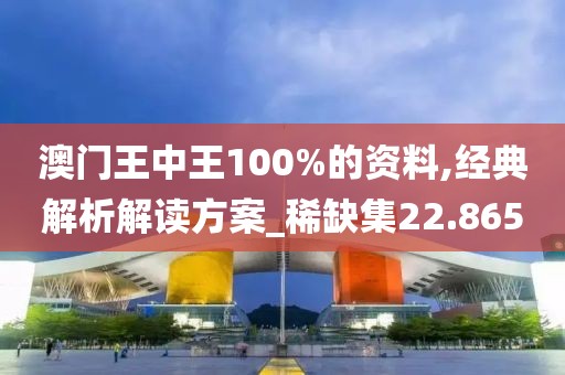 澳门王中王100%的资料,经典解析解读方案_稀缺集22.865