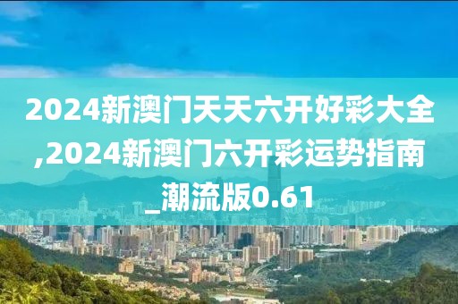 2024新澳门天天六开好彩大全,2024新澳门六开彩运势指南_潮流版0.61