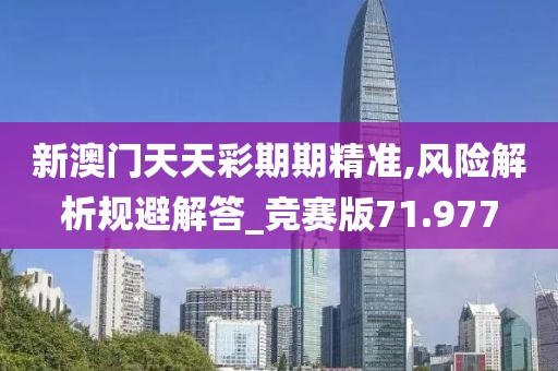 新澳门天天彩期期精准,风险解析规避解答_竞赛版71.977