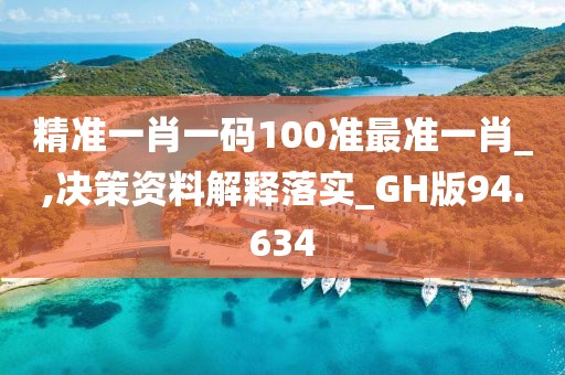 精准一肖一码100准最准一肖_,决策资料解释落实_GH版94.634