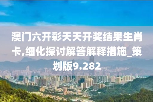 澳门六开彩天天开奖结果生肖卡,细化探讨解答解释措施_策划版9.282