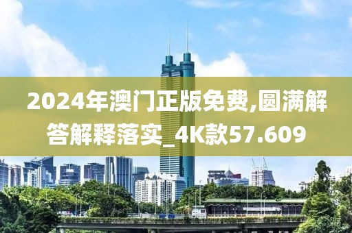 2024年澳门正版免费,圆满解答解释落实_4K款57.609